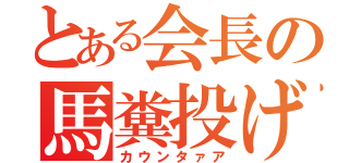 とある会長の馬糞投げ（カウンタァア）