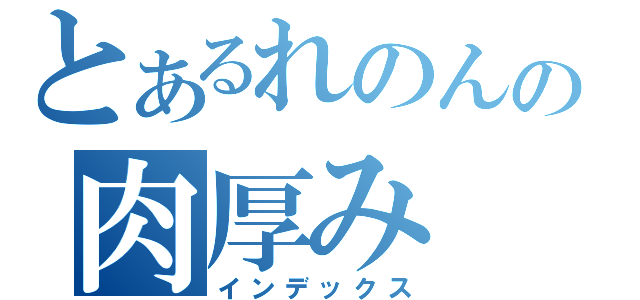 とあるれのんの肉厚み（インデックス）