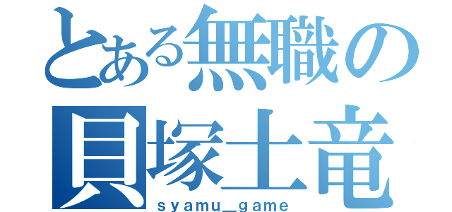 とある無職の貝塚土竜（ｓｙａｍｕ＿ｇａｍｅ）