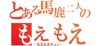 とある馬鹿二人のもえもえ砲（♡もえもえキュン♡）