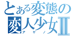 とある変態の変人少女Ⅱ（ア　ヤ　ノ）