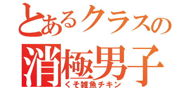 とあるクラスの消極男子（くそ雑魚チキン）