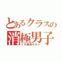 とあるクラスの消極男子（くそ雑魚チキン）