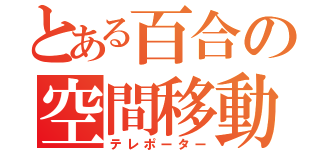 とある百合の空間移動（テレポーター）