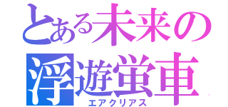 とある未来の浮遊蛍車　（風で浮くクリアライトな車）（　エアクリアス）