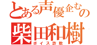 とある声優企むの柴田和樹（ボイス詐欺）