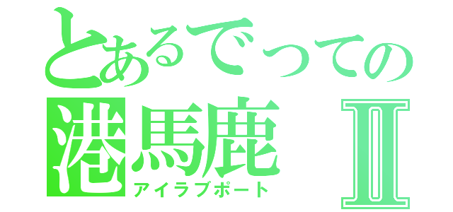 とあるでっての港馬鹿Ⅱ（アイラブポート）