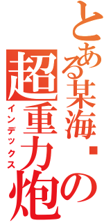 とある某海雾の超重力炮（インデックス）