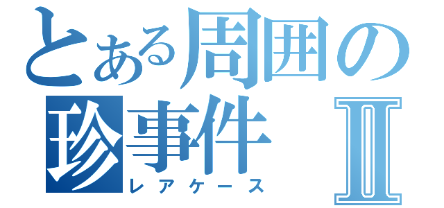 とある周囲の珍事件Ⅱ（レアケース）