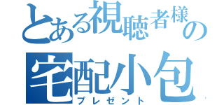 とある視聴者様の宅配小包（プレゼント）