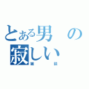 とある男の寂しい（雑談）