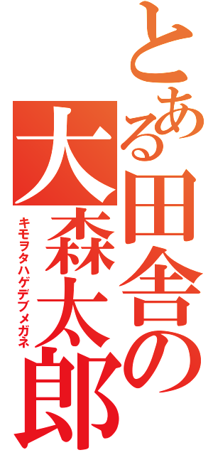 とある田舎の大森太郎（キモヲタハゲデブメガネ）