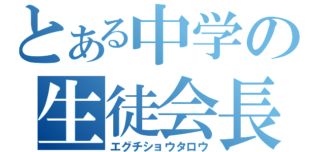 とある中学の生徒会長（エグチショウタロウ）