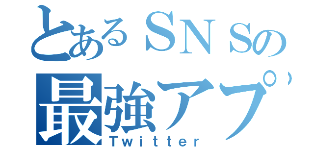 とあるＳＮＳの最強アプリ（Ｔｗｉｔｔｅｒ）