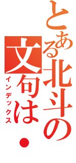 とある北斗の文句は・・・（インデックス）