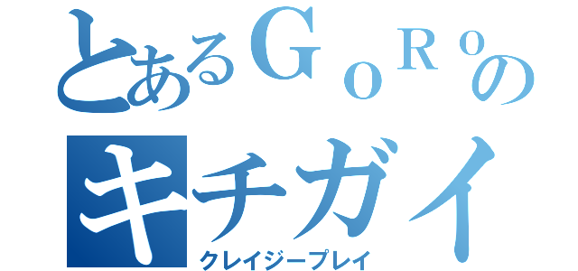 とあるＧｏＲｏｎのキチガイ遊び（クレイジープレイ）