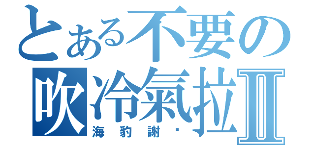 とある不要の吹冷氣拉Ⅱ（海豹謝你）