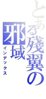 とある殘翼の邪域（インデックス）