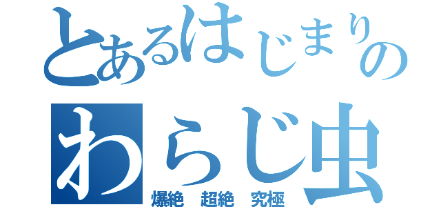 とあるはじまりのわらじ虫（爆絶　超絶　究極）