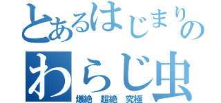 とあるはじまりのわらじ虫（爆絶　超絶　究極）