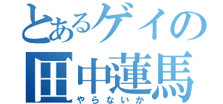 とあるゲイの田中蓮馬（やらないか）