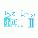 とある［呆呆］の小正Ⅱ（呆呆小正）