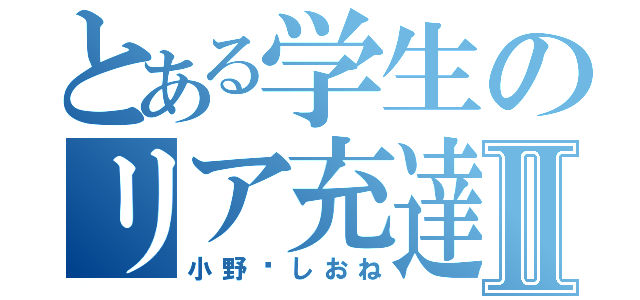 とある学生のリア充達Ⅱ（小野❤しおね）