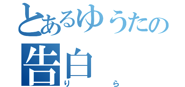 とあるゆうたの告白（りら）