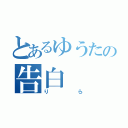 とあるゆうたの告白（りら）