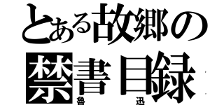 とある故郷の禁書目録（魯迅）