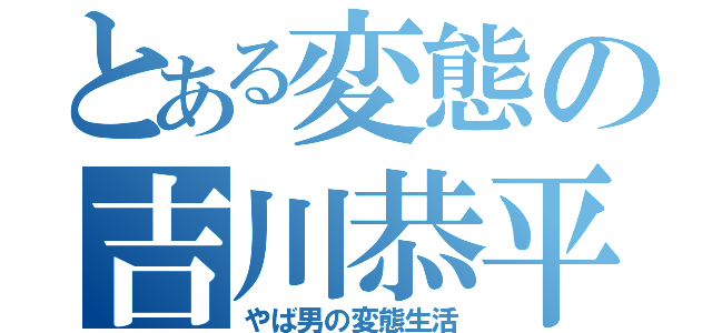 とある変態の吉川恭平（やば男の変態生活）