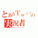 とあるＴｗｉｔｔｅｒの実況者（ｐｒｅｓｅｎｔｅｄ ｂｙ １９７）