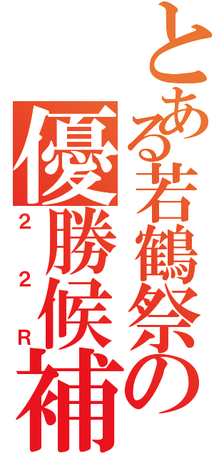 とある若鶴祭の優勝候補（２２Ｒ）