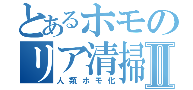 とあるホモのリア清掃Ⅱ（人類ホモ化）