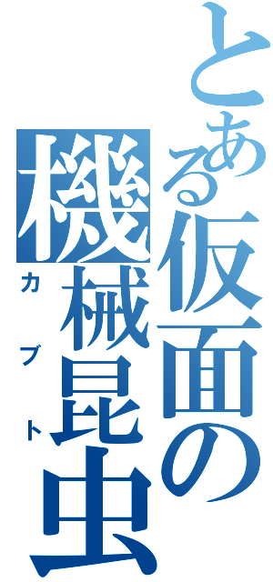 とある仮面の機械昆虫（カブト）