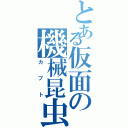 とある仮面の機械昆虫（カブト）