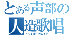 とある声部の人造歌唱（ヘタレボーカロイド）