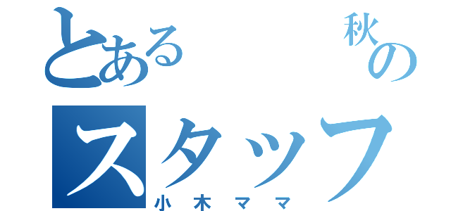 とある   秋葉原のスタッフ（小木ママ）