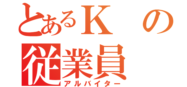 とあるＫの従業員（アルバイター）