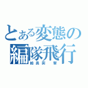 とある変態の編隊飛行（総員突 撃）