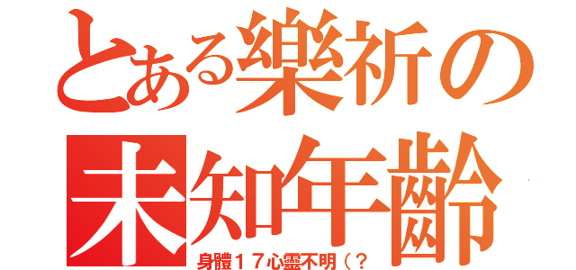 とある樂祈の未知年齡（身體１７心靈不明（？）