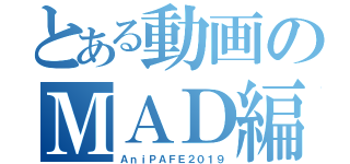 とある動画のＭＡＤ編集（ＡｎｉＰＡＦＥ２０１９）