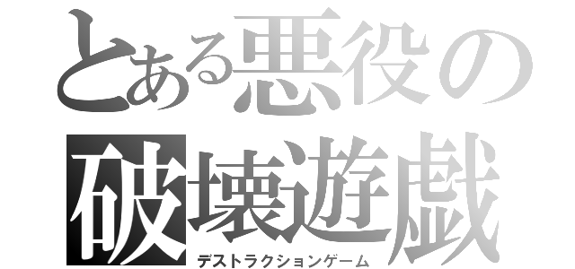 とある悪役の破壊遊戯（デストラクションゲーム）