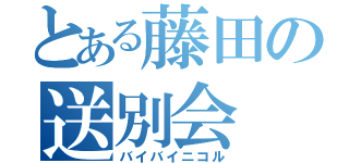 とある藤田の送別会（バイバイニコル）