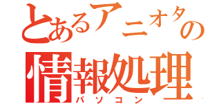 とあるアニオタの情報処理（パソコン）