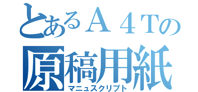 とあるＡ４Ｔの原稿用紙（マニュスクリプト）