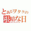 とあるヲタクの根暗な日常（ブヒブヒデイズ）