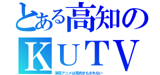 とある高知のＫＵＴＶ（深夜アニメは見向きもされない）