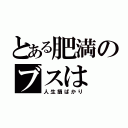 とある肥満のブスは（人生損ばかり）