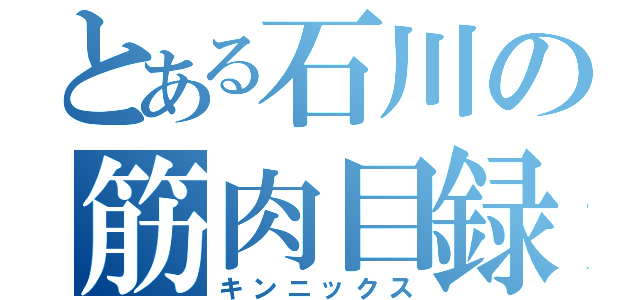 とある石川の筋肉目録（キンニックス）